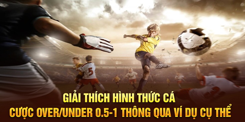 Giải thích hình thức cá cược Over/Under 0.5-1 thông qua ví dụ cụ thể