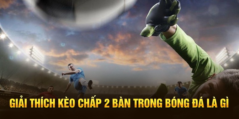 Giải thích kèo chấp 2 bàn trong bóng đá là gì