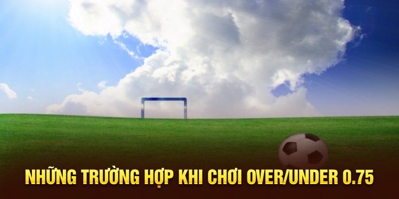 Những trường hợp khi chơi Over/Under 0.75